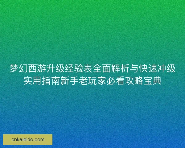 梦幻西游升级经验表全面解析与快速冲级实用指南新手老玩家必看攻略宝典