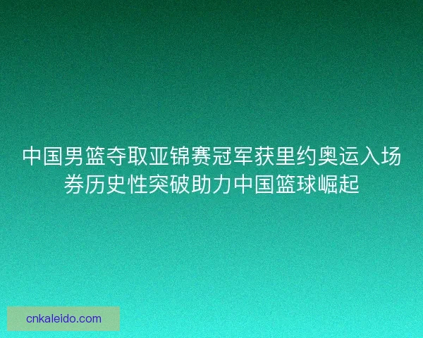中国男篮夺取亚锦赛冠军获里约奥运入场券历史性突破助力中国篮球崛起
