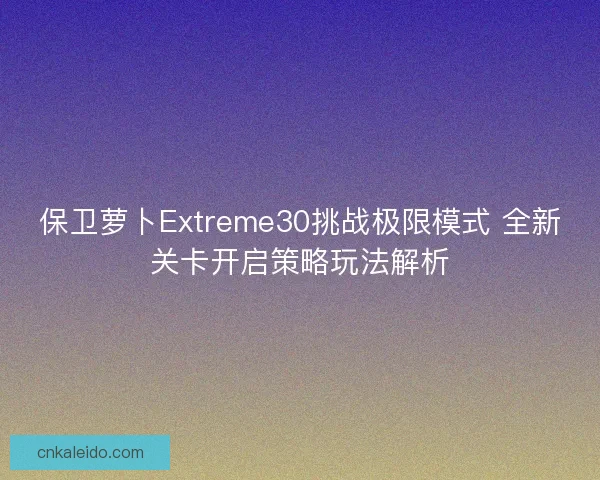 保卫萝卜Extreme30挑战极限模式 全新关卡开启策略玩法解析