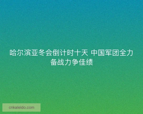 哈尔滨亚冬会倒计时十天 中国军团全力备战力争佳绩