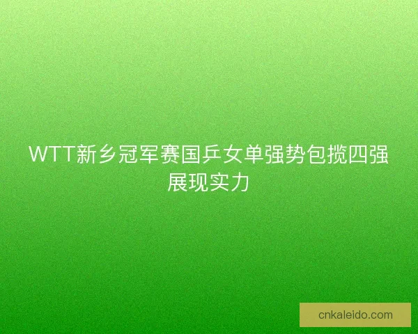 WTT新乡冠军赛国乒女单强势包揽四强展现实力