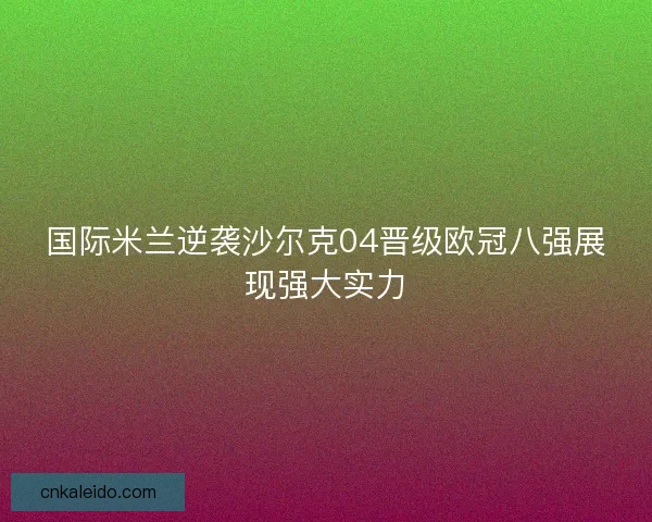 国际米兰逆袭沙尔克04晋级欧冠八强展现强大实力