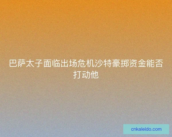 巴萨太子面临出场危机沙特豪掷资金能否打动他