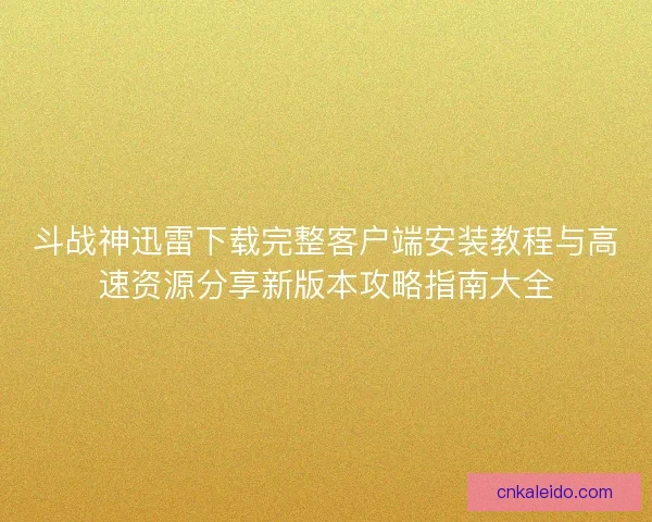 斗战神迅雷下载完整客户端安装教程与高速资源分享新版本攻略指南大全 斗战神迅雷下载完整客户端安装教程与高速资源分享新版本攻略指南大全