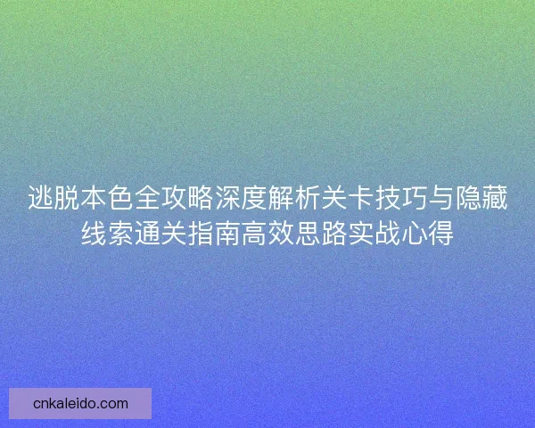 逃脱本色全攻略深度解析关卡技巧与隐藏线索通关指南高效思路实战心得