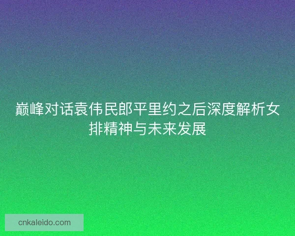 巅峰对话袁伟民郎平里约之后深度解析女排精神与未来发展
