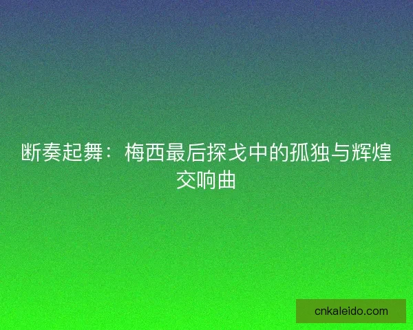 断奏起舞：梅西最后探戈中的孤独与辉煌交响曲