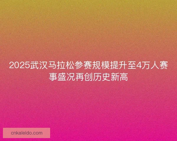 2025武汉马拉松参赛规模提升至4万人赛事盛况再创历史新高 2025武汉马拉松参赛规模提升至4万人赛事盛况再创历史新高
