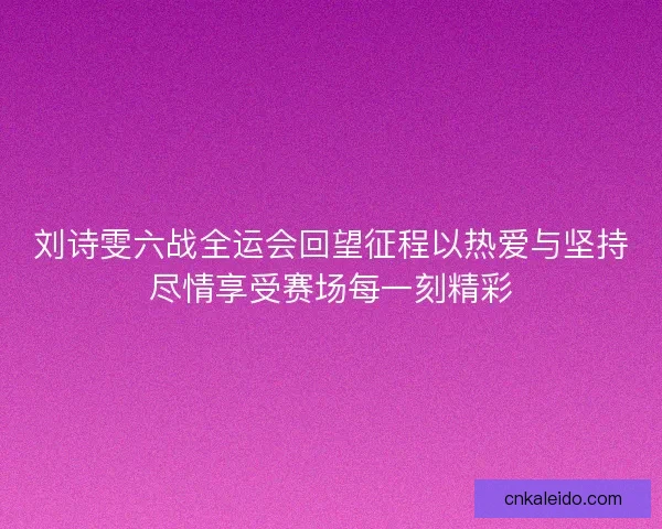 刘诗雯六战全运会回望征程以热爱与坚持尽情享受赛场每一刻精彩 刘诗雯六战全运会回望征程以热爱与坚持尽情享受赛场每一刻精彩