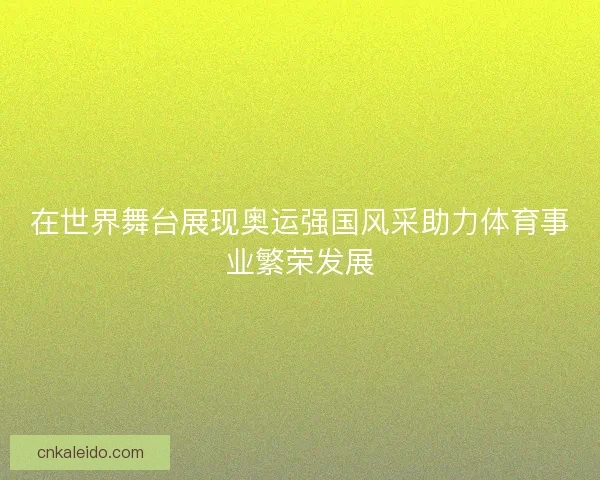 在世界舞台展现奥运强国风采助力体育事业繁荣发展