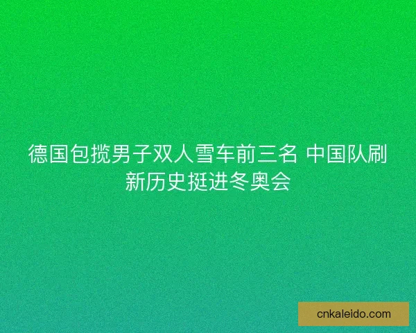 德国包揽男子双人雪车前三名 中国队刷新历史挺进冬奥会 德国包揽男子双人雪车前三名 中国队刷新历史挺进冬奥会