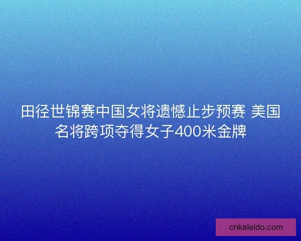 田径世锦赛中国女将遗憾止步预赛 美国名将跨项夺得女子400米金牌