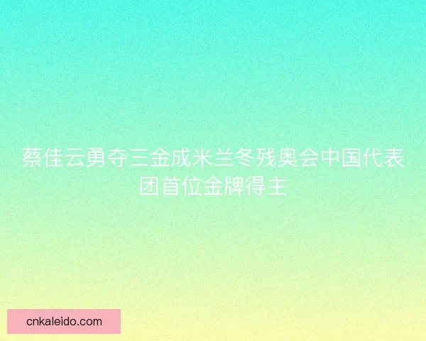 蔡佳云勇夺三金成米兰冬残奥会中国代表团首位金牌得主 蔡佳云勇夺三金成米兰冬残奥会中国代表团首位金牌得主