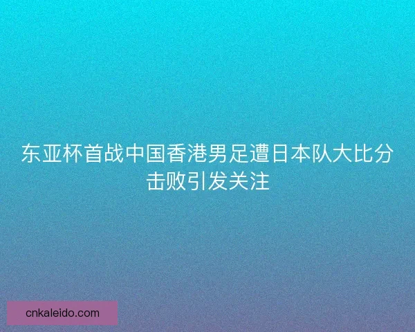 东亚杯首战中国香港男足遭日本队大比分击败引发关注