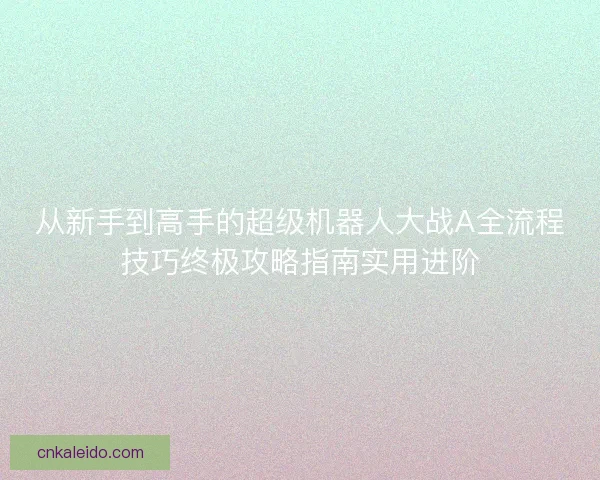 从新手到高手的超级机器人大战A全流程技巧终极攻略指南实用进阶 从新手到高手的超级机器人大战A全流程技巧终极攻略指南实用进阶