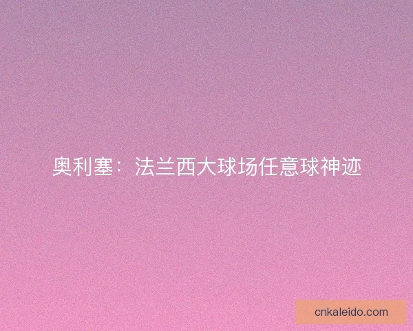 奥利塞:法兰西大球场任意球神迹 奥利塞:法兰西大球场任意球神迹