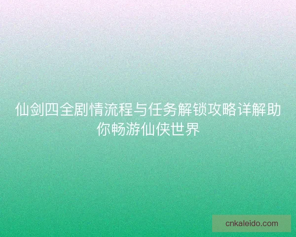 仙剑四全剧情流程与任务解锁攻略详解助你畅游仙侠世界