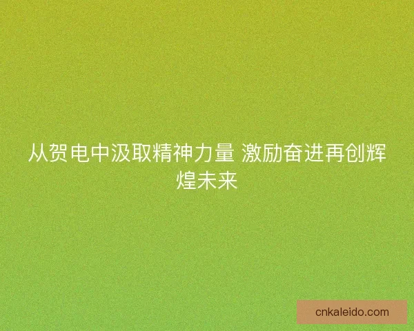 从贺电中汲取精神力量 激励奋进再创辉煌未来