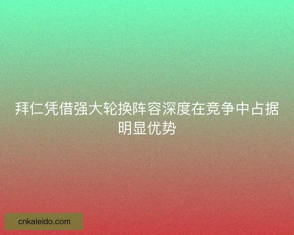 拜仁凭借强大轮换阵容深度在竞争中占据明显优势 拜仁凭借强大轮换阵容深度在竞争中占据明显优势