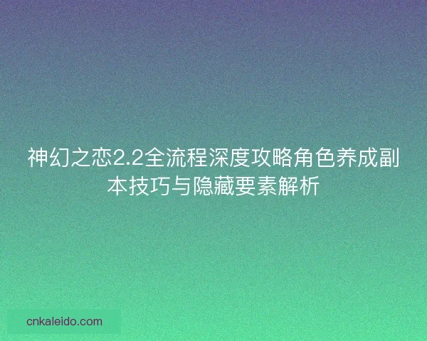 神幻之恋2.2全流程深度攻略角色养成副本技巧与隐藏要素解析 神幻之恋2.2全流程深度攻略角色养成副本技巧与隐藏要素解析