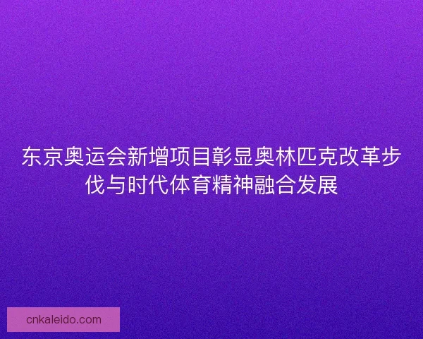 东京奥运会新增项目彰显奥林匹克改革步伐与时代体育精神融合发展 东京奥运会新增项目彰显奥林匹克改革步伐与时代体育精神融合发展
