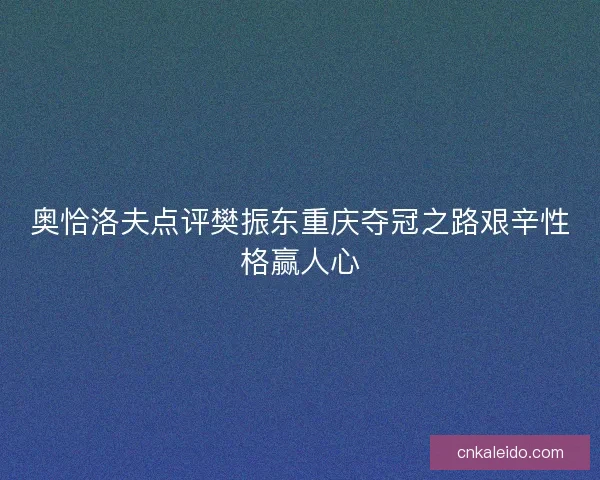 奥恰洛夫点评樊振东重庆夺冠之路艰辛性格赢人心 奥恰洛夫点评樊振东重庆夺冠之路艰辛性格赢人心