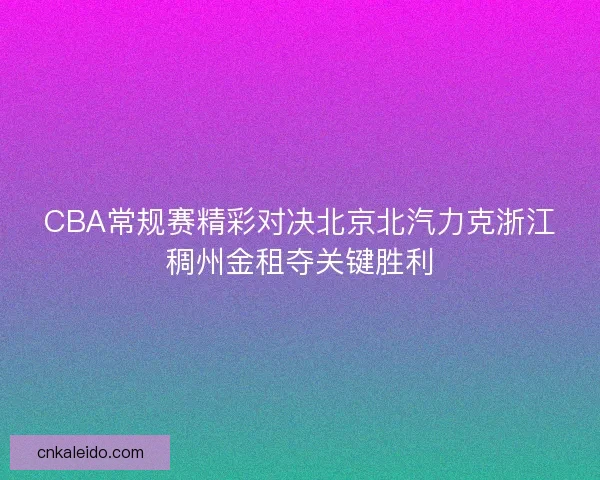 CBA常规赛精彩对决北京北汽力克浙江稠州金租夺关键胜利 CBA常规赛精彩对决北京北汽力克浙江稠州金租夺关键胜利