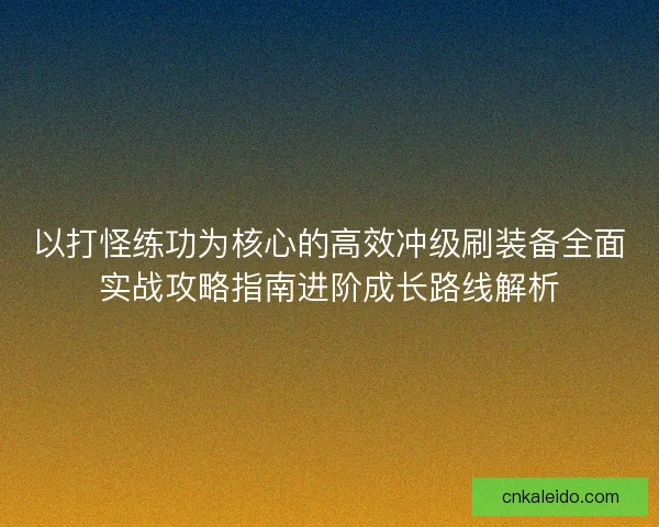 以打怪练功为核心的高效冲级刷装备全面实战攻略指南进阶成长路线解析 以打怪练功为核心的高效冲级刷装备全面实战攻略指南进阶成长路线解析