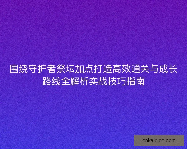 围绕守护者祭坛加点打造高效通关与成长路线全解析实战技巧指南 围绕守护者祭坛加点打造高效通关与成长路线全解析实战技巧指南
