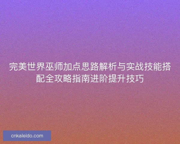 完美世界巫师加点思路解析与实战技能搭配全攻略指南进阶提升技巧 完美世界巫师加点思路解析与实战技能搭配全攻略指南进阶提升技巧