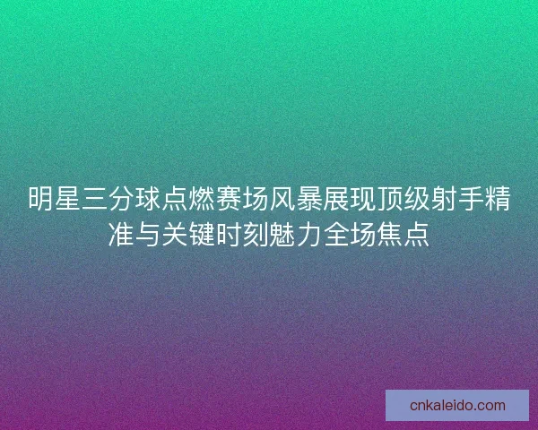 明星三分球点燃赛场风暴展现顶级射手精准与关键时刻魅力全场焦点 明星三分球点燃赛场风暴展现顶级射手精准与关键时刻魅力全场焦点
