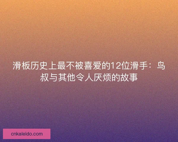 滑板历史上最不被喜爱的12位滑手:鸟叔与其他令人厌烦的故事 滑板历史上最不被喜爱的12位滑手:鸟叔与其他令人厌烦的故事